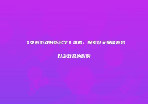 《页游游戏好听名字》攻略：探索社交媒体趋势对游戏名的影响