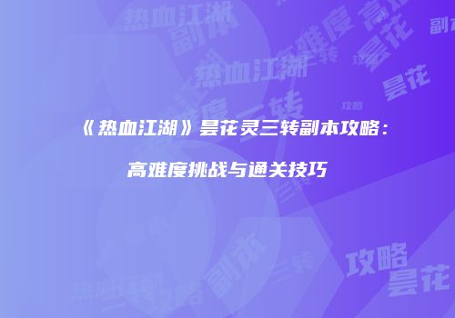 《热血江湖》昙花灵三转副本攻略：高难度挑战与通关技巧