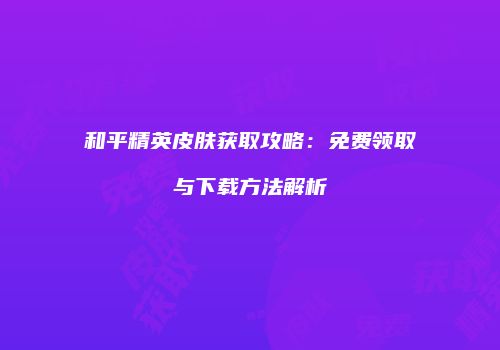 和平精英皮肤获取攻略：免费领取与下载方法解析