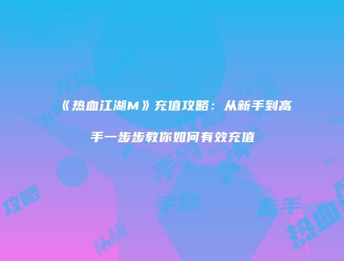 《热血江湖M》充值攻略：从新手到高手一步步教你如何有效充值