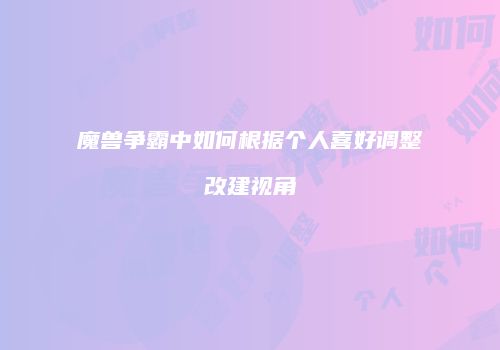 魔兽争霸中如何根据个人喜好调整改建视角