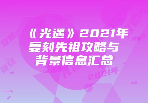 《光遇》2021年复刻先祖攻略与背景信息汇总