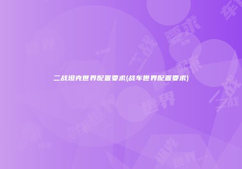 二战坦克世界配置要求(战车世界配置要求)