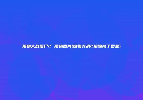 植物大战僵尸2 樱桃图片(植物大战2植物桃子图鉴)