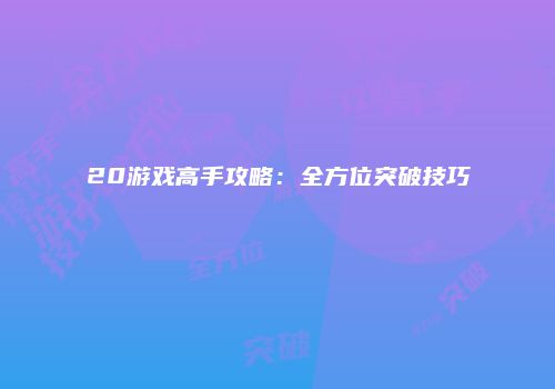 20游戏高手攻略：全方位突破技巧