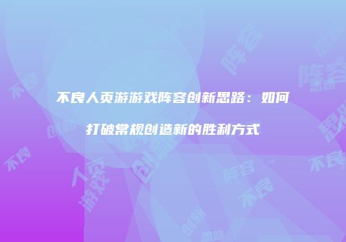 不良人页游游戏阵容创新思路：如何打破常规创造新的胜利方式