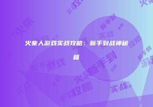 火柴人游戏实战攻略：新手到战神秘籍