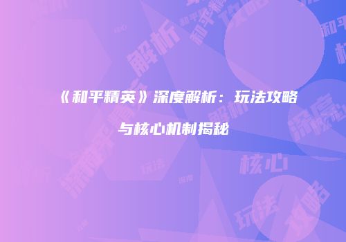 《和平精英》深度解析：玩法攻略与核心机制揭秘
