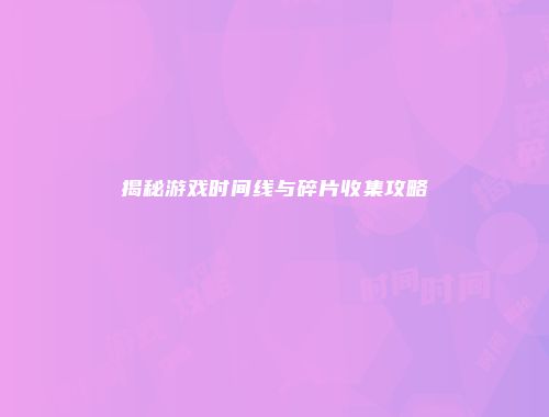 揭秘游戏时间线与碎片收集攻略