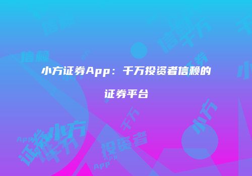 小方证券App：千万投资者信赖的证券平台