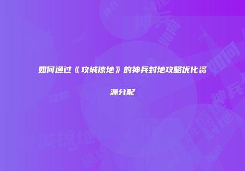 如何通过《攻城掠地》的神兵封地攻略优化资源分配