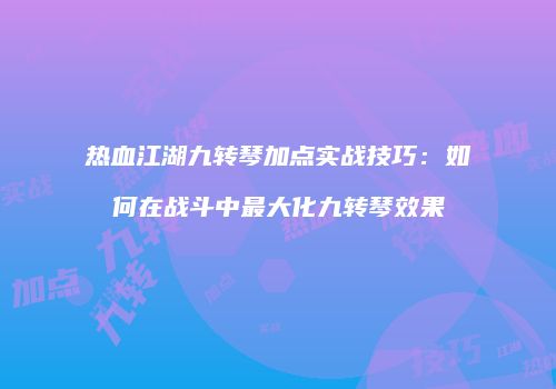 热血江湖九转琴加点实战技巧：如何在战斗中最大化九转琴效果