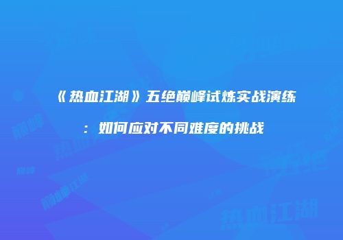 《热血江湖》五绝巅峰试炼实战演练：如何应对不同难度的挑战