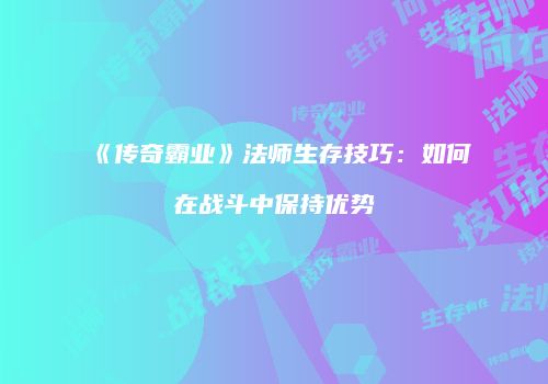 《传奇霸业》法师生存技巧：如何在战斗中保持优势