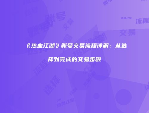 《热血江湖》账号交易流程详解：从选择到完成的交易步骤