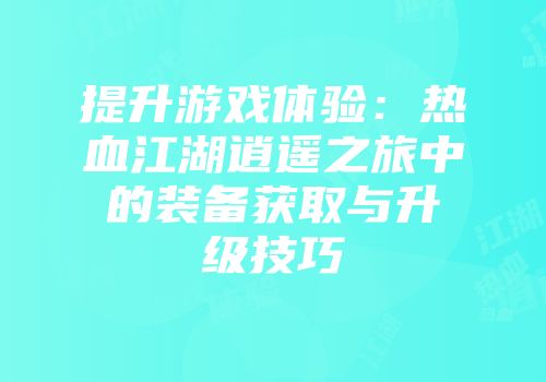 提升游戏体验:热血江湖逍遥之旅中的装备获取与升级技巧