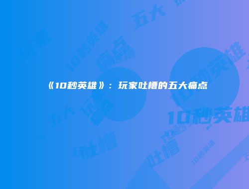 《10秒英雄》：玩家吐槽的五大痛点