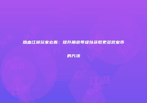 热血江湖玩家必看：提升角色等级以获取更多武皇币的方法