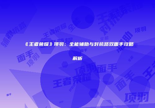 《王者荣耀》项羽：全能辅助与对抗路双面手攻略解析