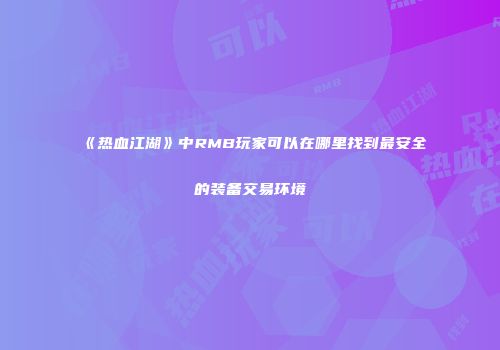 《热血江湖》中RMB玩家可以在哪里找到最安全的装备交易环境