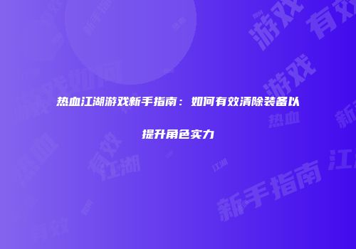 热血江湖游戏新手指南:如何有效清除装备以提升角色实力