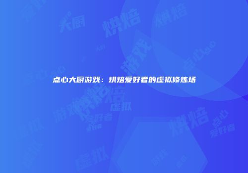 点心大厨游戏：烘焙爱好者的虚拟修炼场