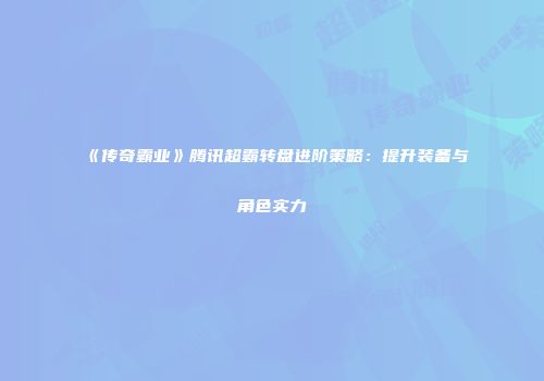 《传奇霸业》腾讯超霸转盘进阶策略：提升装备与角色实力