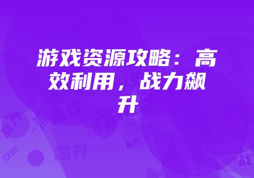 游戏资源攻略：高效利用，战力飙升