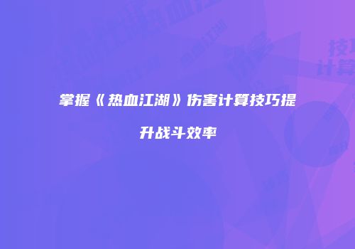 掌握《热血江湖》伤害计算技巧提升战斗效率