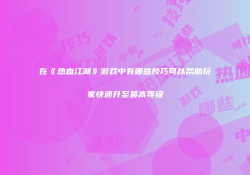 在《热血江湖》游戏中有哪些技巧可以帮助玩家快速升至最高等级