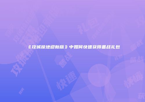 《攻城掠地迎新版》中如何快速获得备战礼包