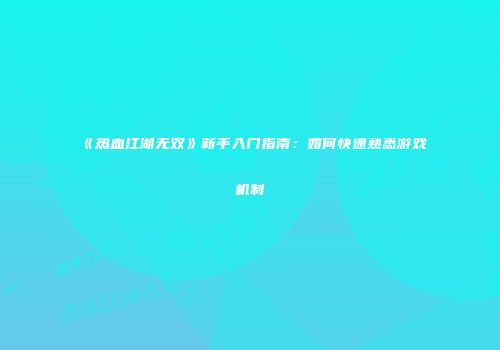 《热血江湖无双》新手入门指南：如何快速熟悉游戏机制