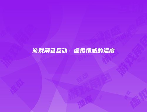 游戏角色互动：虚拟情感的温度