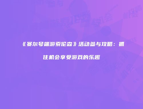 《赛尔号端游索伦森》活动参与攻略：抓住机会享受游戏的乐趣