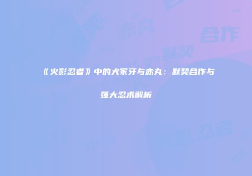 《火影忍者》中的犬冢牙与赤丸：默契合作与强大忍术解析