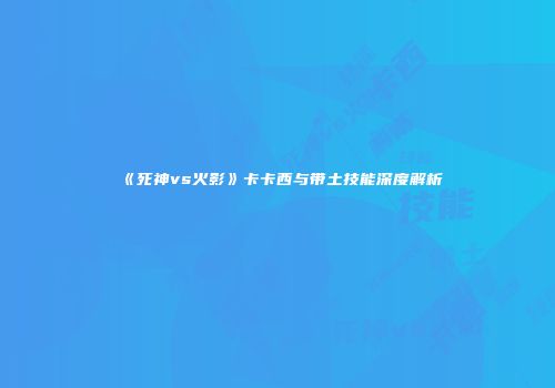 《死神vs火影》卡卡西与带土技能深度解析