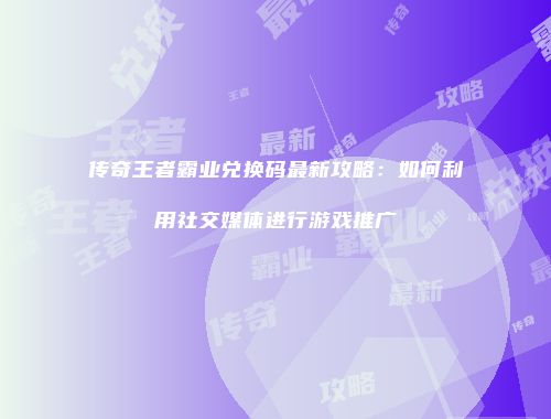 传奇王者霸业兑换码最新攻略：如何利用社交媒体进行游戏推广