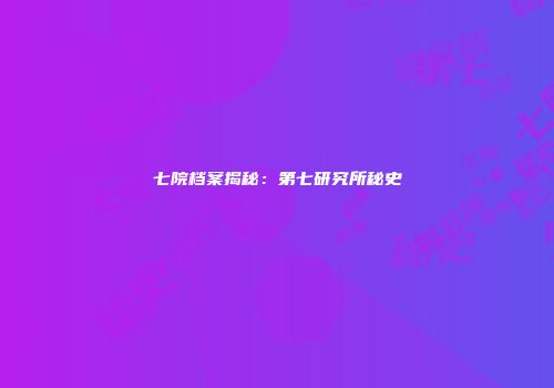 七院档案揭秘：第七研究所秘史