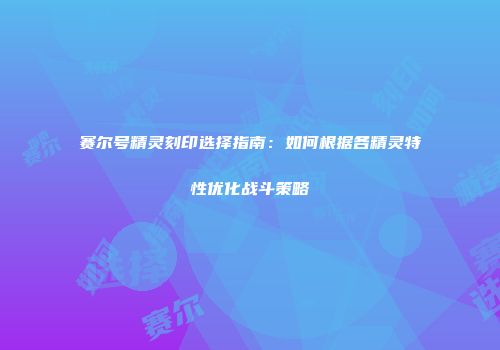 赛尔号精灵刻印选择指南:如何根据各精灵特性优化战斗策略