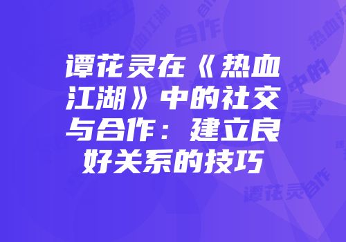 谭花灵在《热血江湖》中的社交与合作：建立良好关系的技巧