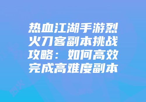 热血江湖手游烈火刀客副本挑战攻略：如何高效完成高难度副本