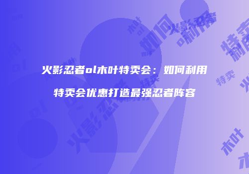 火影忍者ol木叶特卖会：如何利用特卖会优惠打造最强忍者阵容