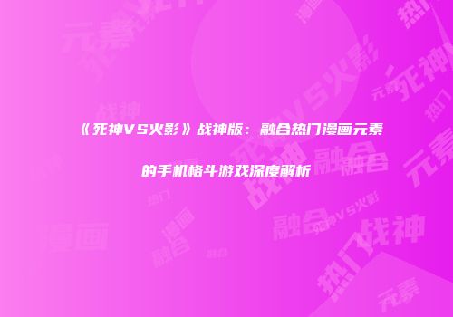 《死神VS火影》战神版：融合热门漫画元素的手机格斗游戏深度解析