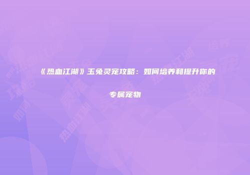 《热血江湖》玉兔灵宠攻略：如何培养和提升你的专属宠物