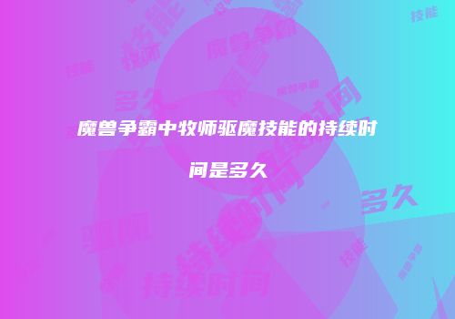 魔兽争霸中牧师驱魔技能的持续时间是多久