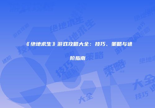 《绝地求生》游戏攻略大全：技巧、策略与进阶指南