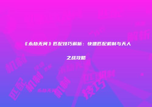 《永劫无间》匹配技巧解析：快速匹配机制与天人之战攻略