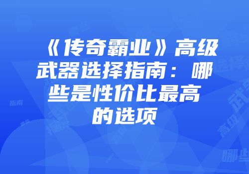 《传奇霸业》高级武器选择指南：哪些是性价比最高的选项