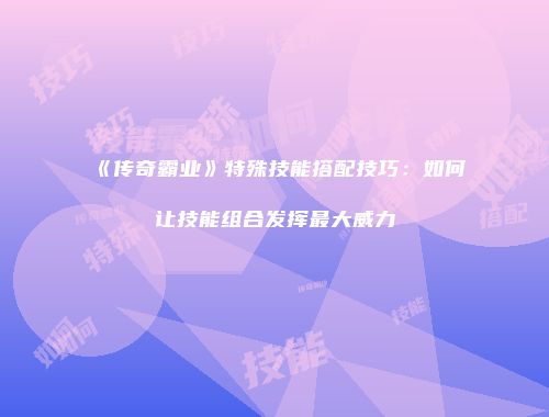 《传奇霸业》特殊技能搭配技巧：如何让技能组合发挥最大威力
