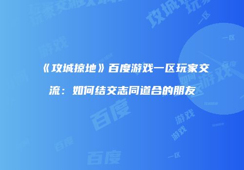 《攻城掠地》百度游戏一区玩家交流：如何结交志同道合的朋友